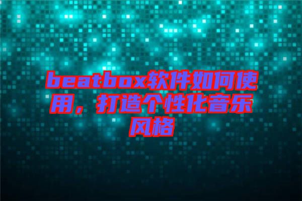 beatbox軟件如何使用，打造個(gè)性化音樂(lè)風(fēng)格