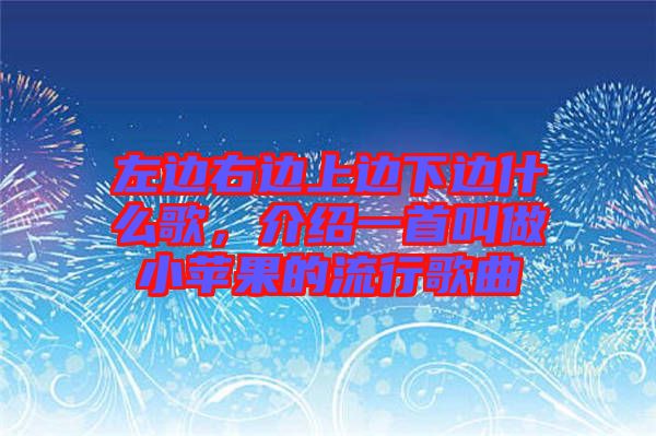 左邊右邊上邊下邊什么歌，介紹一首叫做小蘋果的流行歌曲