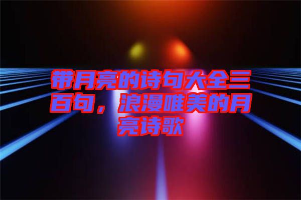 帶月亮的詩句大全三百句，浪漫唯美的月亮詩歌