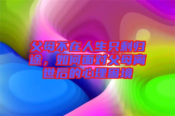 父母不在人生只剩歸途，如何面對父母離世后的心理困境