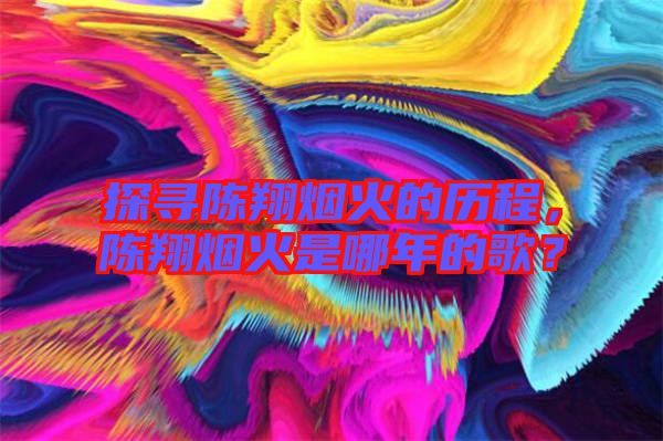 探尋陳翔煙火的歷程，陳翔煙火是哪年的歌？