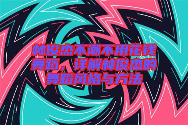 林俊杰不潮不用花錢舞蹈，詳解林俊杰的舞蹈風(fēng)格與方法