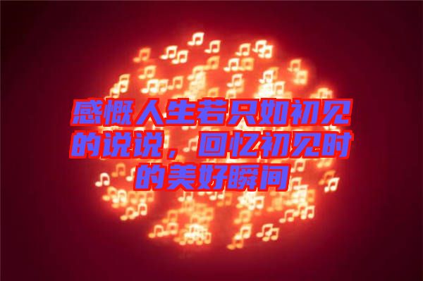 感慨人生若只如初見的說說，回憶初見時(shí)的美好瞬間