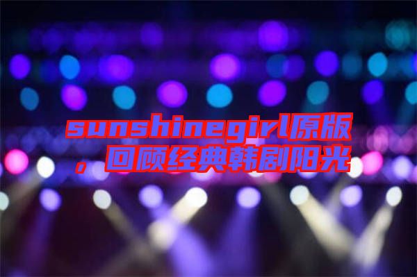 sunshinegirl原版，回顧經(jīng)典韓劇陽光