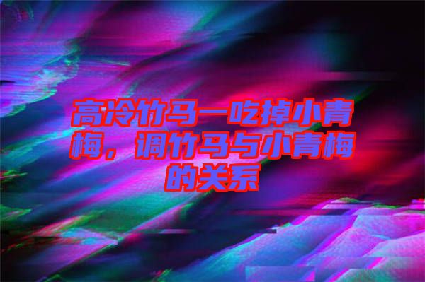 高冷竹馬一吃掉小青梅，調(diào)竹馬與小青梅的關(guān)系