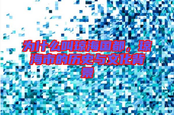 為什么叫瓊海國都，瓊海市的歷史與文化背景