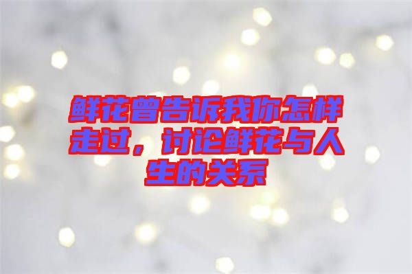 鮮花曾告訴我你怎樣走過，討論鮮花與人生的關系