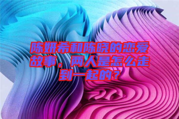 陳妍希和陳曉的戀愛(ài)故事，兩人是怎么走到一起的？