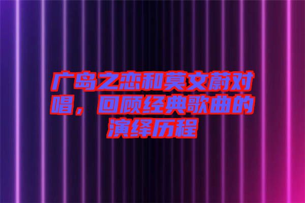 廣島之戀和莫文蔚對(duì)唱，回顧經(jīng)典歌曲的演繹歷程