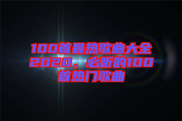 100首最熱歌曲大全2020，必聽(tīng)的100首熱門歌曲