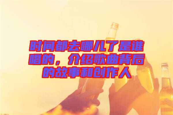 時間都去哪兒了是誰唱的，介紹歌曲背后的故事和創(chuàng)作人