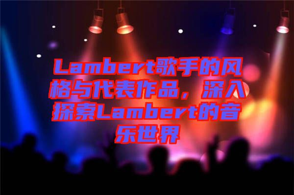 Lambert歌手的風(fēng)格與代表作品，深入探索Lambert的音樂(lè)世界