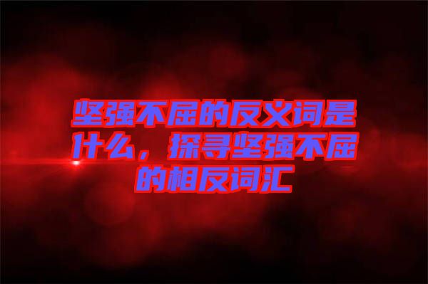 堅強不屈的反義詞是什么，探尋堅強不屈的相反詞匯