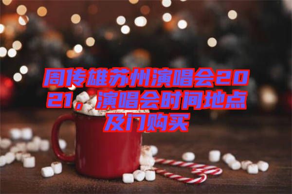 周傳雄蘇州演唱會2021，演唱會時間地點及門購買