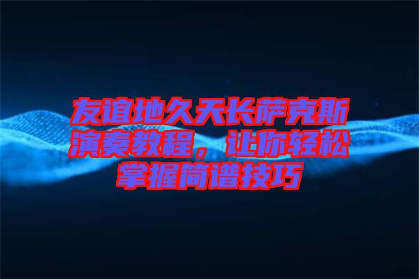 友誼地久天長薩克斯演奏教程，讓你輕松掌握簡譜技巧