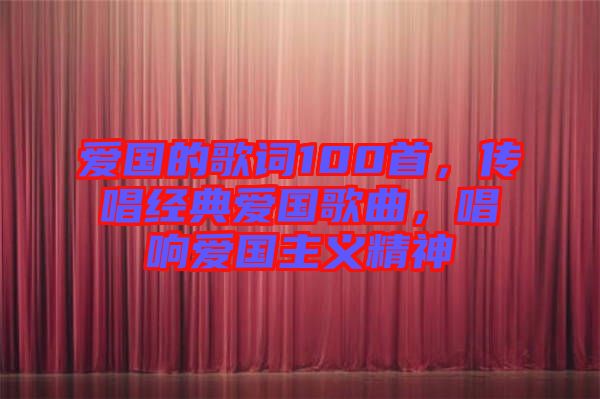 愛國的歌詞100首，傳唱經(jīng)典愛國歌曲，唱響愛國主義精神