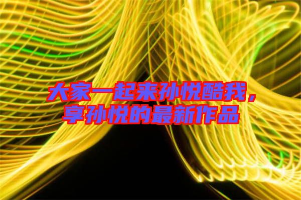 大家一起來孫悅酷我，享孫悅的最新作品