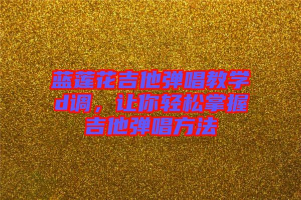 藍(lán)蓮花吉他彈唱教學(xué)d調(diào)，讓你輕松掌握吉他彈唱方法