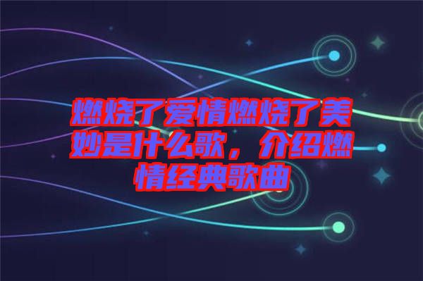 燃燒了愛情燃燒了美妙是什么歌，介紹燃情經典歌曲