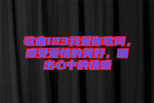 歌曲123我愛你歌詞，感受愛情的美好，唱出心中的情感