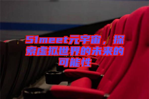51meet元宇宙，探索虛擬世界的未來的可能性