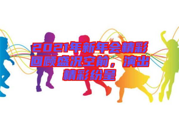 2021年新年會(huì)精彩回顧盛況空前，演出精彩紛呈