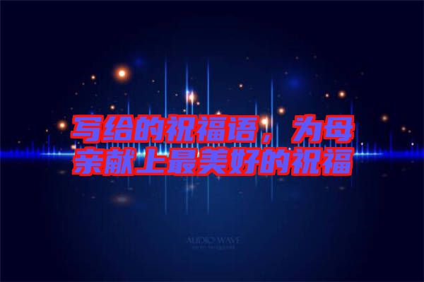 寫給的祝福語(yǔ)，為母親獻(xiàn)上最美好的祝福