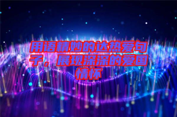 用語(yǔ)精妙的達(dá)熱愛(ài)句子，展現(xiàn)深深的愛(ài)國(guó)情懷