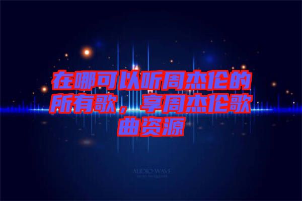 在哪可以聽周杰倫的所有歌，享周杰倫歌曲資源