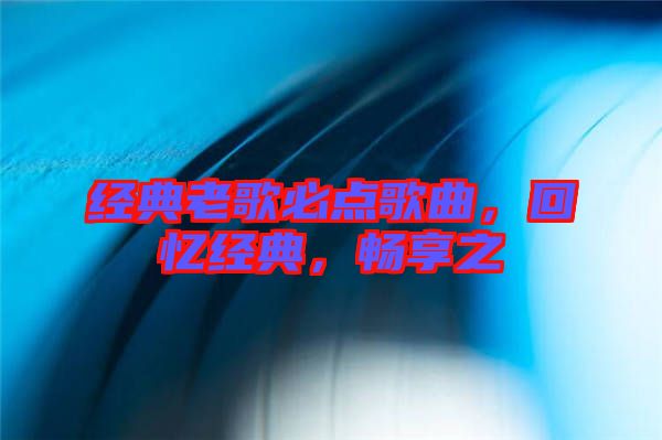 經典老歌必點歌曲，回憶經典，暢享之