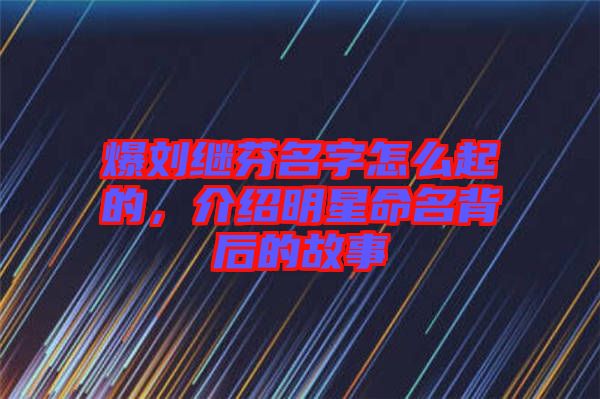 爆劉繼芬名字怎么起的，介紹明星命名背后的故事