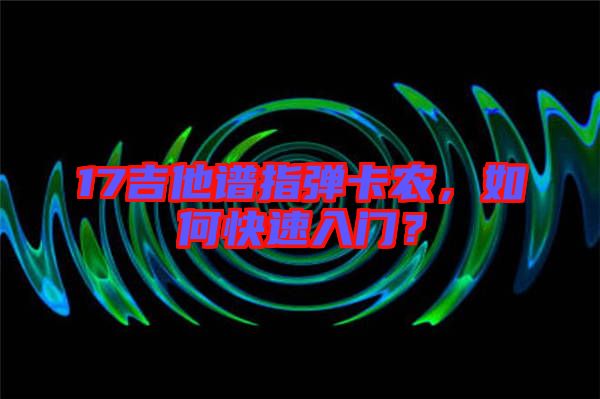 17吉他譜指彈卡農(nóng)，如何快速入門？
