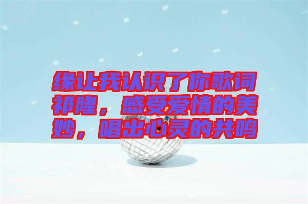 緣讓我認識了你歌詞祁隆，感受愛情的美妙，唱出心靈的共鳴
