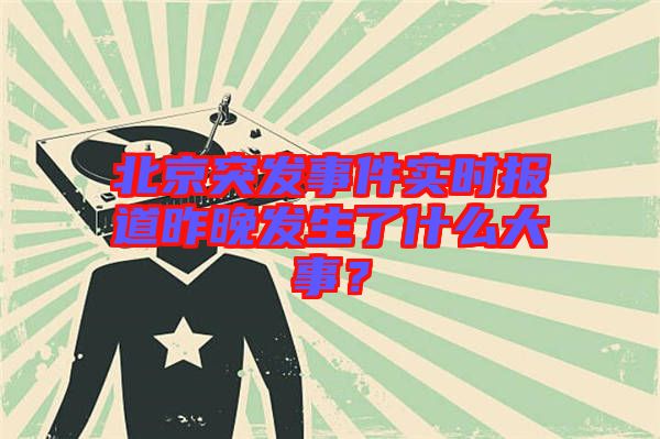 北京突發(fā)事件實時報道昨晚發(fā)生了什么大事？