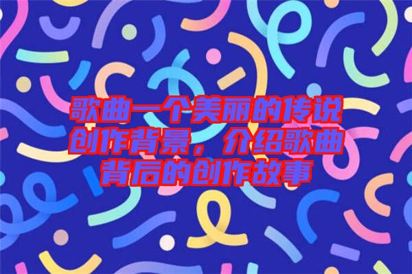 歌曲一個美麗的傳說創(chuàng)作背景，介紹歌曲背后的創(chuàng)作故事