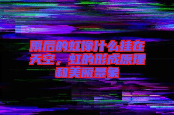 雨后的虹像什么掛在天空，虹的形成原理和美麗景象