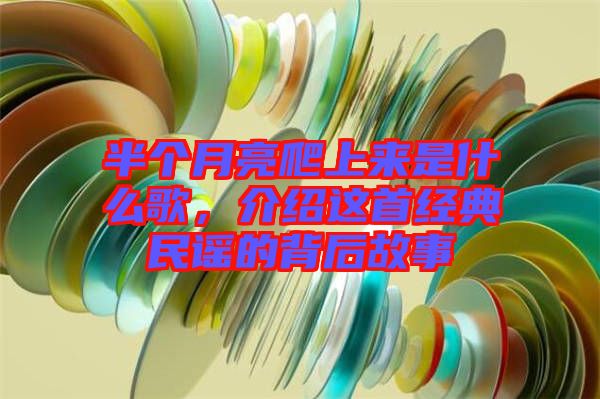半個月亮爬上來是什么歌，介紹這首經典民謠的背后故事