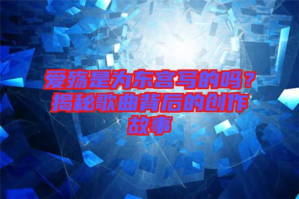 愛殤是為東宮寫的嗎？揭秘歌曲背后的創(chuàng)作故事