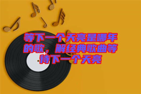 等下一個(gè)天亮是哪年的歌，解經(jīng)典歌曲等待下一個(gè)天亮