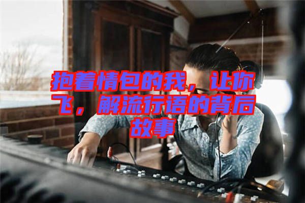 抱著情包的我，讓你飛，解流行語的背后故事