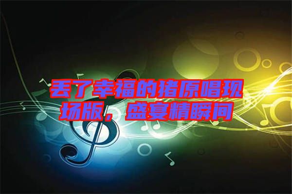 丟了幸福的豬原唱現(xiàn)場(chǎng)版，盛宴精瞬間