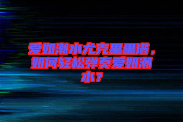 愛如潮水尤克里里譜，如何輕松彈奏愛如潮水？