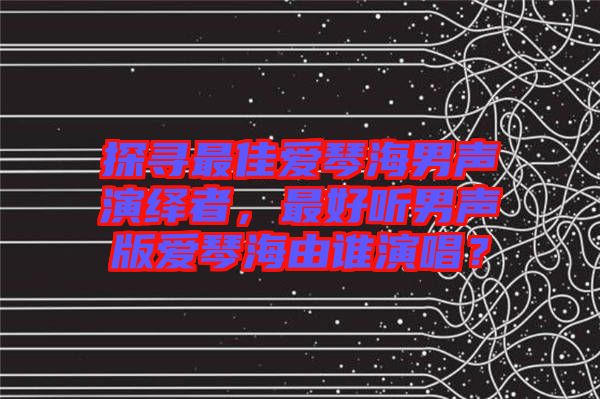 探尋最佳愛(ài)琴海男聲演繹者，最好聽(tīng)男聲版愛(ài)琴海由誰(shuí)演唱？