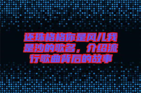 還珠格格你是風(fēng)兒我是沙的歌名，介紹流行歌曲背后的故事