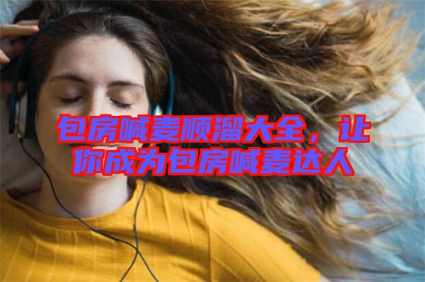 包房喊麥順溜大全，讓你成為包房喊麥達人