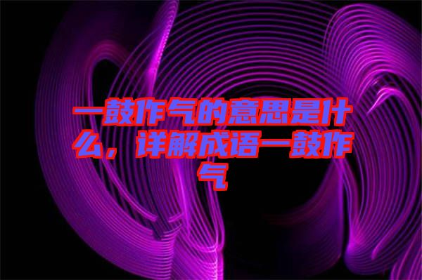 一鼓作氣的意思是什么，詳解成語(yǔ)一鼓作氣