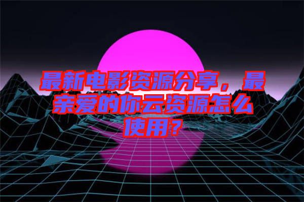 最新電影資源分享，最親愛(ài)的你云資源怎么使用？