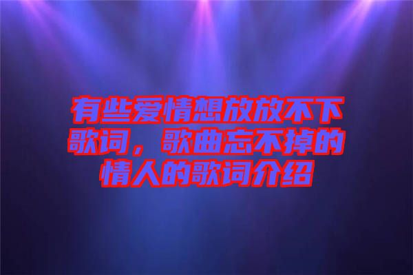有些愛情想放放不下歌詞，歌曲忘不掉的情人的歌詞介紹