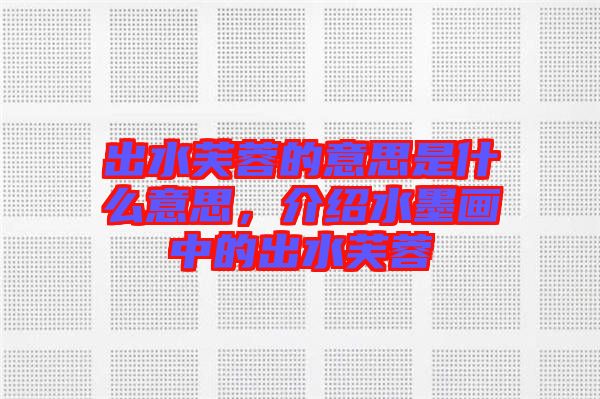 出水芙蓉的意思是什么意思，介紹水墨畫中的出水芙蓉
