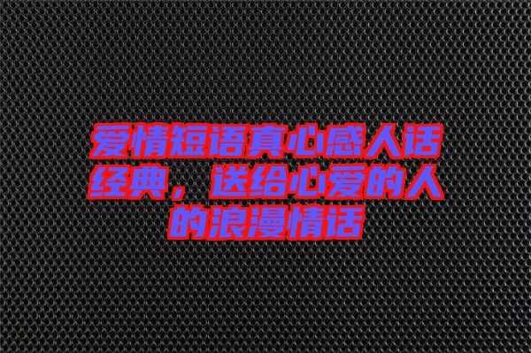 愛(ài)情短語(yǔ)真心感人話經(jīng)典，送給心愛(ài)的人的浪漫情話